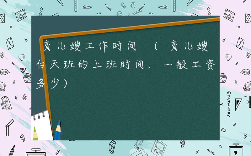 育儿嫂工作时间 (育儿嫂白天班的上班时间,一般工资多少)